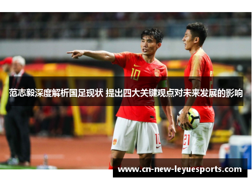 范志毅深度解析国足现状 提出四大关键观点对未来发展的影响