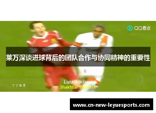 莱万深谈进球背后的团队合作与协同精神的重要性