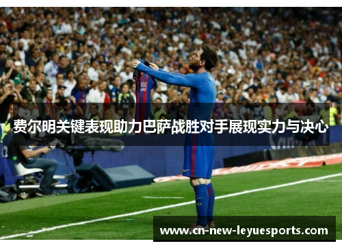 费尔明关键表现助力巴萨战胜对手展现实力与决心