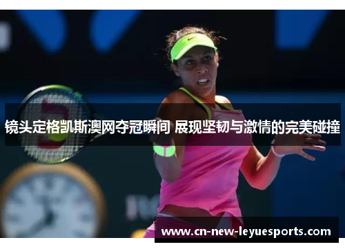 镜头定格凯斯澳网夺冠瞬间 展现坚韧与激情的完美碰撞