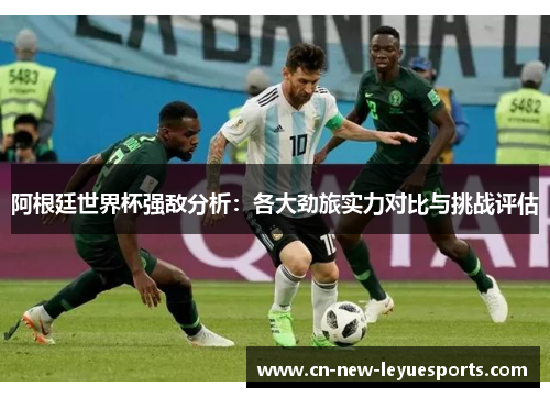阿根廷世界杯强敌分析：各大劲旅实力对比与挑战评估