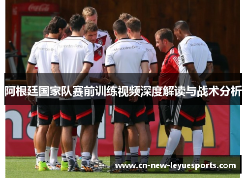 阿根廷国家队赛前训练视频深度解读与战术分析