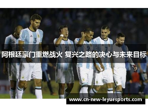 阿根廷豪门重燃战火 复兴之路的决心与未来目标