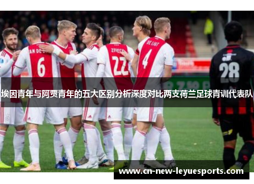 埃因青年与阿贾青年的五大区别分析深度对比两支荷兰足球青训代表队 埃因青年与阿贾青年的五大区别分析深度对比两支荷兰足球青训代表队