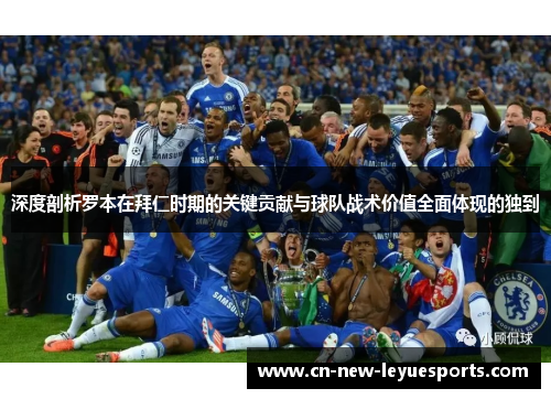 深度剖析罗本在拜仁时期的关键贡献与球队战术价值全面体现的独到 深度剖析罗本在拜仁时期的关键贡献与球队战术价值全面体现的独到