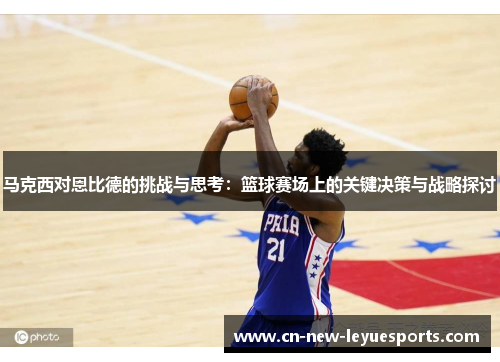 马克西对恩比德的挑战与思考：篮球赛场上的关键决策与战略探讨