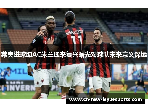 莱奥进球助AC米兰迎来复兴曙光对球队未来意义深远