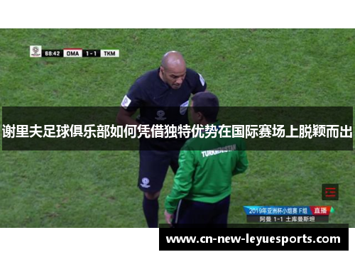 谢里夫足球俱乐部如何凭借独特优势在国际赛场上脱颖而出