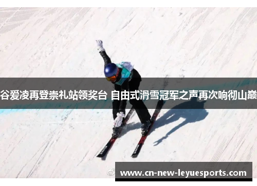 谷爱凌再登崇礼站领奖台 自由式滑雪冠军之声再次响彻山巅