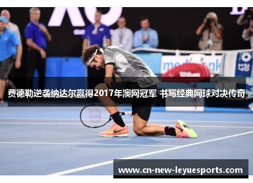 费德勒逆袭纳达尔赢得2017年澳网冠军 书写经典网球对决传奇