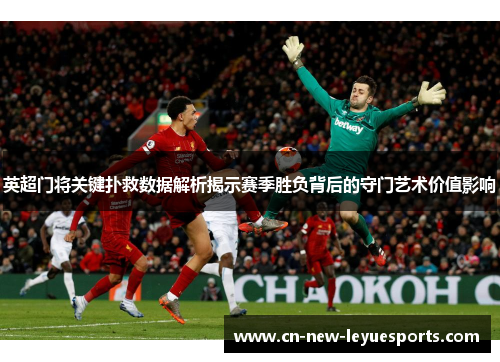 英超门将关键扑救数据解析揭示赛季胜负背后的守门艺术价值影响