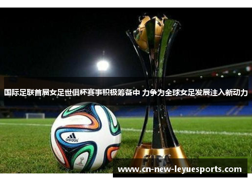 国际足联首届女足世俱杯赛事积极筹备中 力争为全球女足发展注入新动力