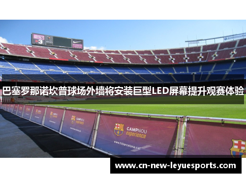 巴塞罗那诺坎普球场外墙将安装巨型LED屏幕提升观赛体验