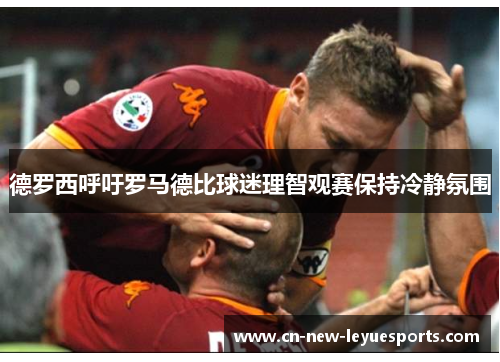 德罗西呼吁罗马德比球迷理智观赛保持冷静氛围