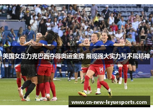 美国女足力克巴西夺得奥运金牌 展现强大实力与不屈精神 美国女足力克巴西夺得奥运金牌 展现强大实力与不屈精神