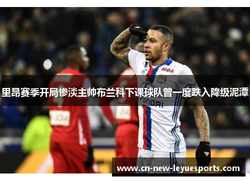 里昂赛季开局惨淡主帅布兰科下课球队曾一度跌入降级泥潭