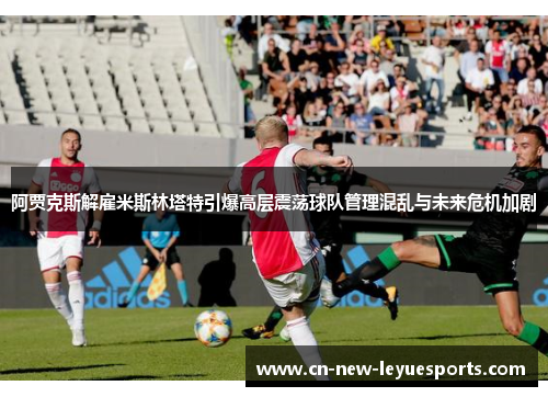 阿贾克斯解雇米斯林塔特引爆高层震荡球队管理混乱与未来危机加剧