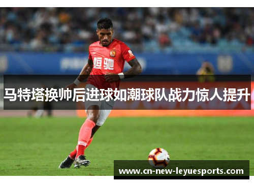 马特塔换帅后进球如潮球队战力惊人提升