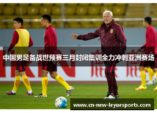 中国男足备战世预赛三月封闭集训全力冲刺亚洲赛场