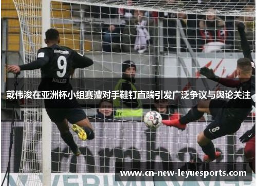 戴伟浚在亚洲杯小组赛遭对手鞋钉直踹引发广泛争议与舆论关注