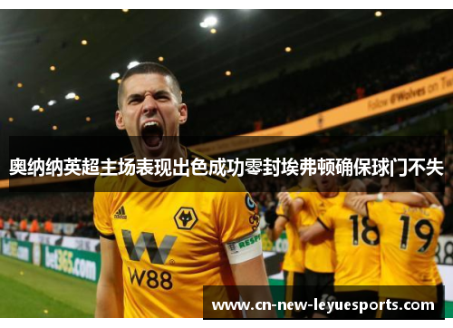奥纳纳英超主场表现出色成功零封埃弗顿确保球门不失 奥纳纳英超主场表现出色成功零封埃弗顿确保球门不失
